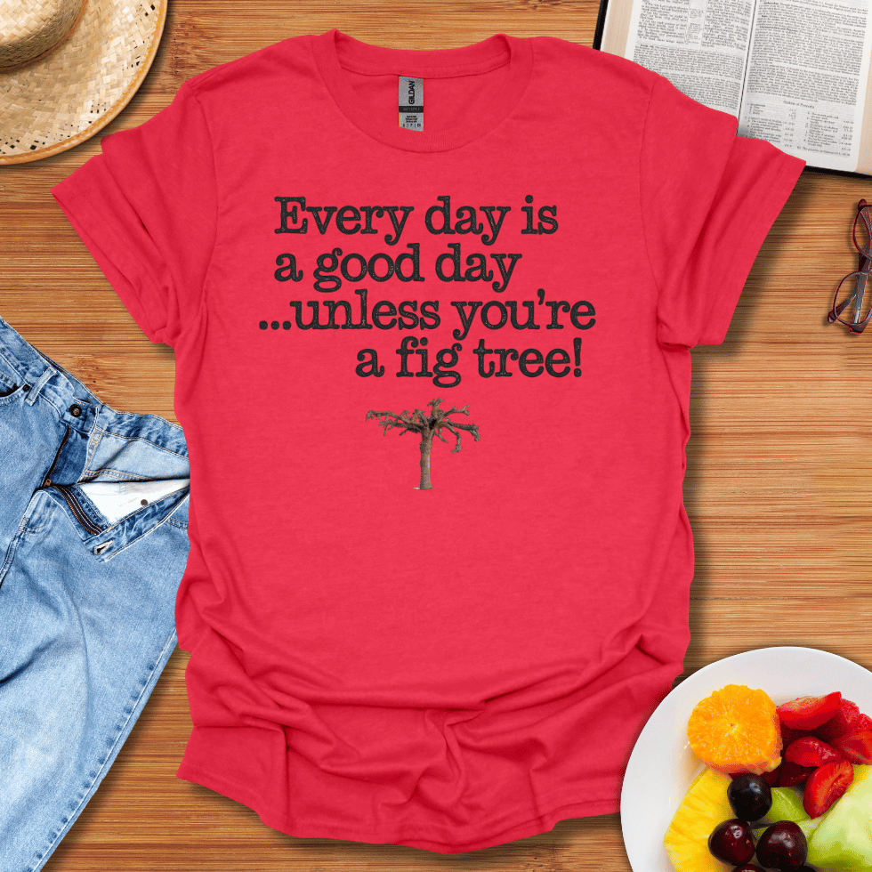 Every Day Is A Good Day Unless You're A Fig Tree T-Shirt