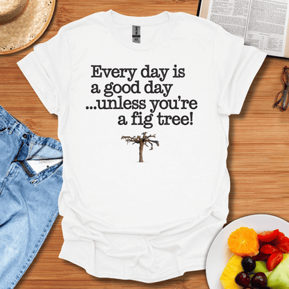 Every Day Is A Good Day Unless You're A Fig Tree T-Shirt